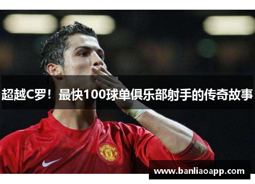 超越C罗！最快100球单俱乐部射手的传奇故事