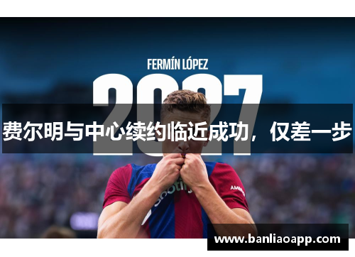 费尔明与中心续约临近成功，仅差一步