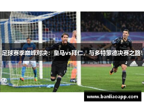 足球赛季巅峰对决：皇马vs拜仁，与多特蒙德决赛之路！