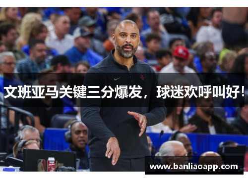 文班亚马关键三分爆发，球迷欢呼叫好！