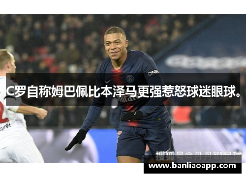 C罗自称姆巴佩比本泽马更强惹怒球迷眼球。