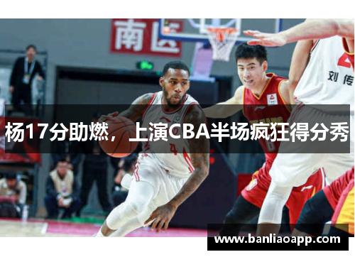 杨17分助燃,上演CBA半场疯狂得分秀