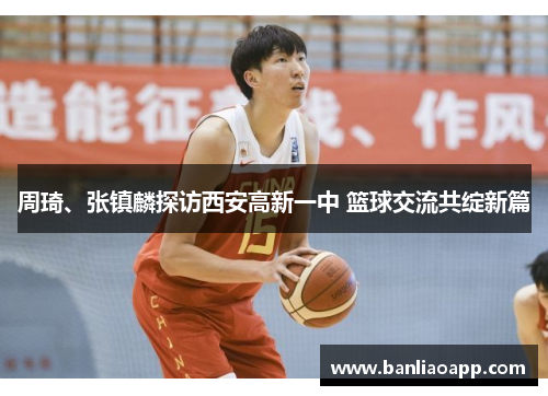 周琦、张镇麟探访西安高新一中 篮球交流共绽新篇